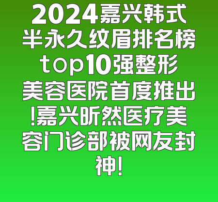 2024嘉兴韩式半永久纹眉排名榜top10强整形美容医院首度推出！嘉兴昕然医疗美容门诊部被网友封神！