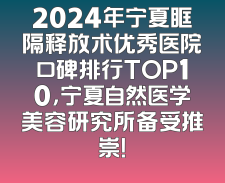 2024年宁夏眶隔释放术优秀医院口碑排行TOP10，宁夏自然医学美容研究所备受推崇！
