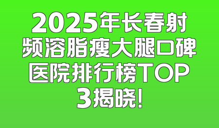 2025年长春射频溶脂瘦大腿口碑医院排行榜TOP3揭晓！