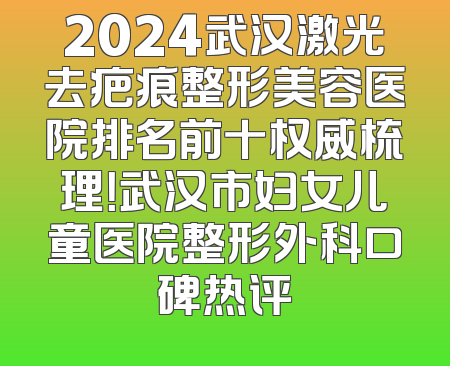 2024武汉激光去疤痕整形美容医院排名前十权威梳理！武汉市妇女儿童医院整形外科口碑热评