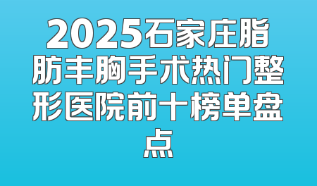 2025石家庄脂肪丰胸手术热门整形医院前十榜单盘点