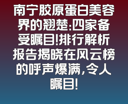 南宁胶原蛋白美容界的翘楚：四家备受瞩目！排行解析报告揭晓在风云榜的呼声爆满，令人瞩目！