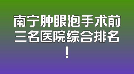 南宁肿眼泡手术前三名医院综合排名!