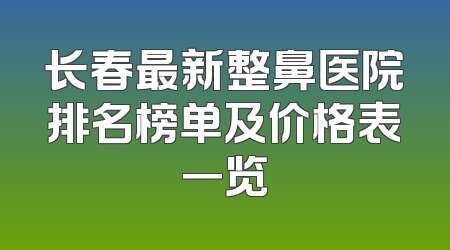 长春最新整鼻医院排名榜单及价格表一览
