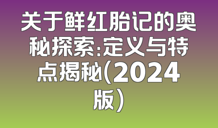 关于鲜红胎记的奥秘探索：定义与特点揭秘（2024版）