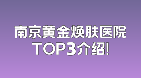南京黄金焕肤医院TOP3介绍！