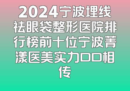 2024宁波埋线祛眼袋整形医院排行榜前十位宁波菁漾医美实力口口相传