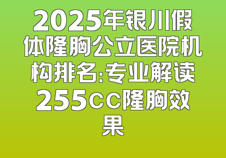 2025年银川假体隆胸公立医院机构排名：专业解读255cc隆胸效果