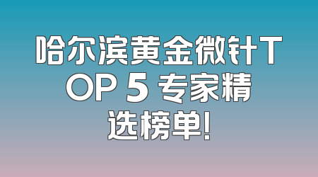 哈尔滨黄金微针TOP 5 专家精选榜单！