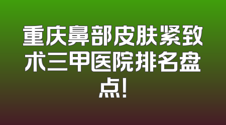 重庆鼻部皮肤紧致术三甲医院排名盘点！