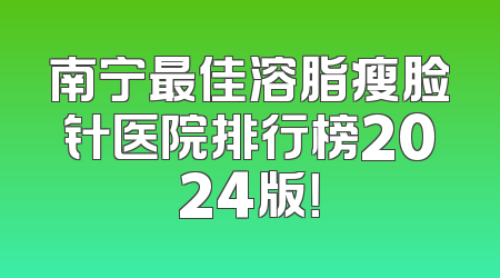 南宁最佳溶脂瘦脸针医院排行榜2024版！