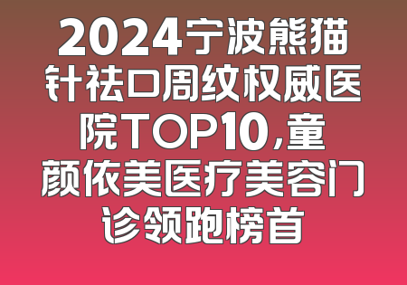 2024宁波熊猫针祛口周纹权威医院TOP10，童颜依美医疗美容门诊领跑榜首