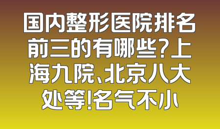 国内整形医院排名前三的有哪些？上海九院、北京八大处等！名气不小