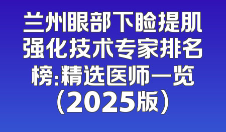 兰州眼部下睑提肌强化技术专家排名榜：精选医师一览（2025版）