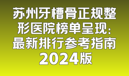 苏州牙槽骨正规整形医院榜单呈现：最新排行参考指南 2024版