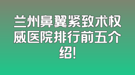 兰州鼻翼紧致术权威医院排行前五介绍！