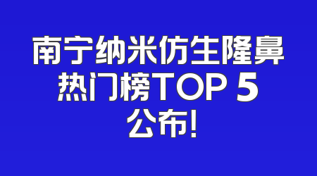 南宁纳米仿生隆鼻热门榜TOP 5 公布！