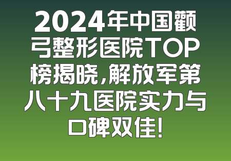 2024年中国颧弓整形医院TOP榜揭晓，解放军第八十九医院实力与口碑双佳！