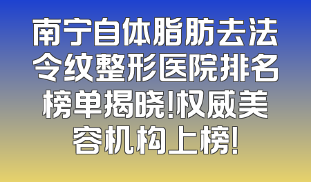 南宁自体脂肪去法令纹整形医院排名榜单揭晓！权威美容机构上榜！
