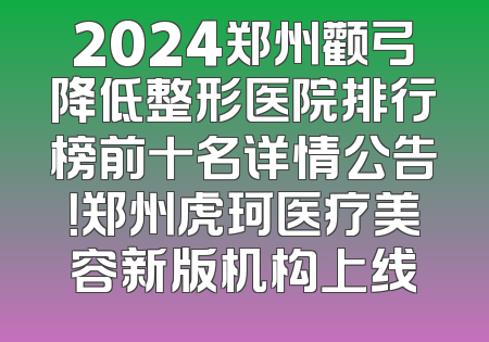 2024郑州颧弓降低整形医院排行榜前十名详情公告！郑州虎珂医疗美容新版机构上线