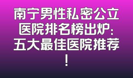 南宁男性私密公立医院排名榜出炉：五大最佳医院推荐！
