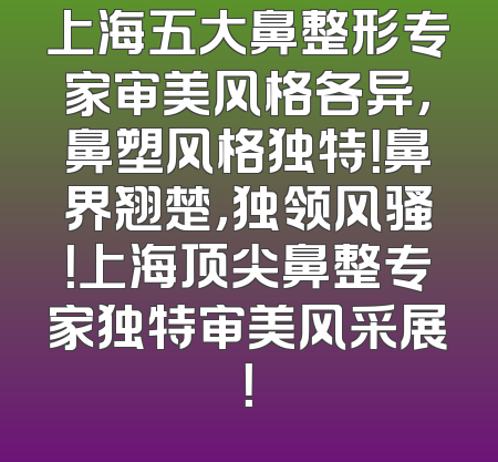 上海五大鼻整形专家审美风格各异，鼻塑风格独特！鼻界翘楚，独领风骚！上海顶尖鼻整专家独特审美风采展！
