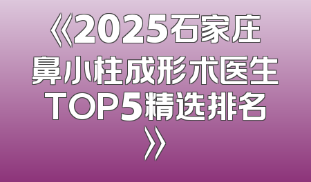 《2025石家庄鼻小柱成形术医生TOP5精选排名》
