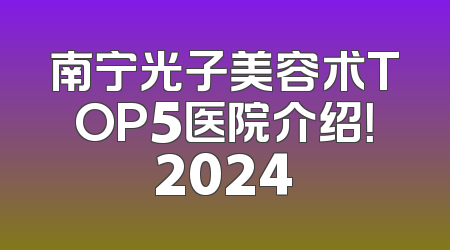 南宁光子美容术TOP5医院介绍！2024