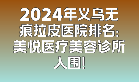 2024年义乌无痕拉皮医院排名：美悦医疗美容诊所入围！