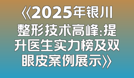《2025年银川整形技术高峰：提升医生实力榜及双眼皮案例展示》