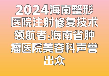 2024海南整形医院注射修复技术领航者：海南省肿瘤医院美容科声誉出众