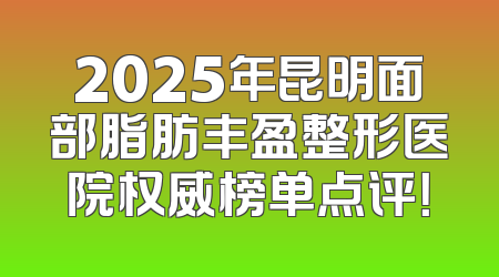 2025年昆明面部脂肪丰盈整形医院权威榜单点评！