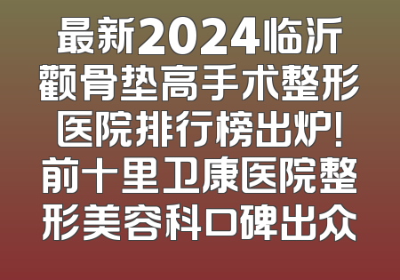 最新2024临沂颧骨垫高手术整形医院排行榜出炉！前十里卫康医院整形美容科口碑出众