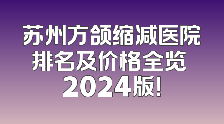苏州方颌缩减医院排名及价格全览 2024版！