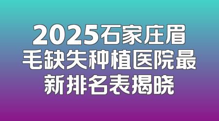 2025石家庄眉毛缺失种植医院最新排名表揭晓