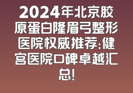2024年北京胶原蛋白隆眉弓整形医院权威推荐：健宫医院口碑卓越汇总！