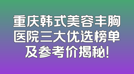 重庆韩式美容丰胸医院三大优选榜单及参考价揭秘！