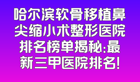 哈尔滨软骨移植鼻尖缩小术整形医院排名榜单揭秘：最新三甲医院排名！