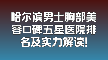 哈尔滨男士胸部美容口碑五星医院排名及实力解读！