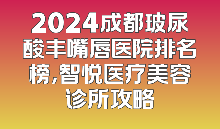 2024成都玻尿酸丰嘴唇医院排名榜，智悦医疗美容诊所攻略