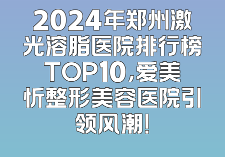 2024年郑州激光溶脂医院排行榜TOP10，爱美忻整形美容医院引领风潮！