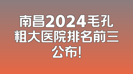 南昌2024毛孔粗大医院排名前三公布！