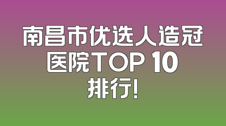 南昌市优选人造冠医院TOP 10排行!