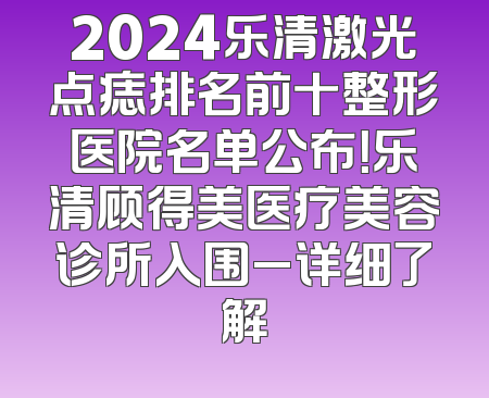 2024乐清激光点痣排名前十整形医院名单公布！乐清顾得美医疗美容诊所入围_详细了解