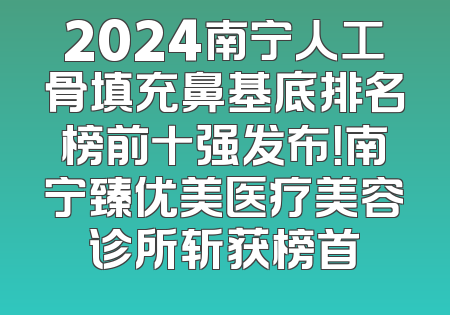 2024南宁人工骨填充鼻基底排名榜前十强发布！南宁臻优美医疗美容诊所斩获榜首