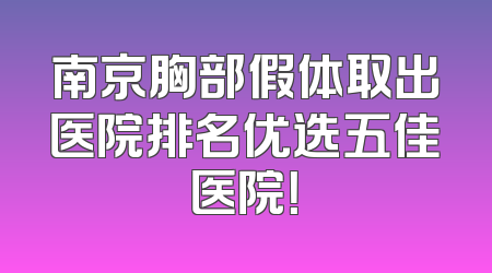南京胸部假体取出医院排名优选五佳医院！