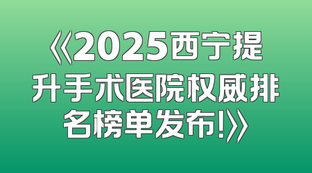 《2025西宁提升手术医院权威排名榜单发布！》
