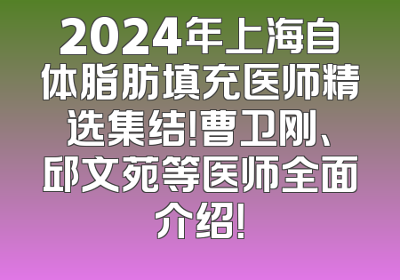 2024年上海自体脂肪填充医师精选集结！曹卫刚、邱文苑等医师全面介绍！