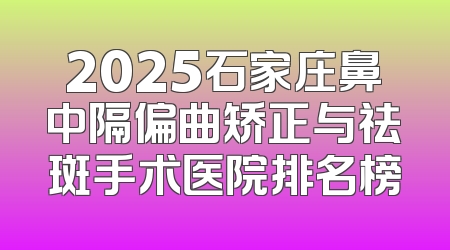 2025石家庄鼻中隔偏曲矫正与祛斑手术医院排名榜