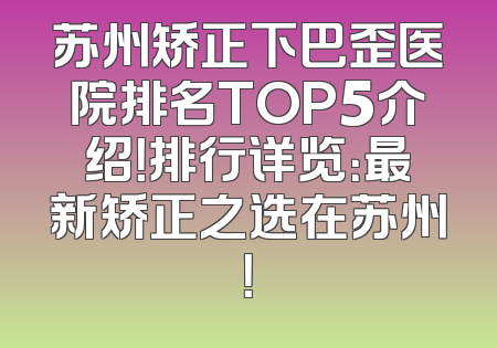 苏州矫正下巴歪医院排名TOP5介绍！排行详览：最新矫正之选在苏州！
